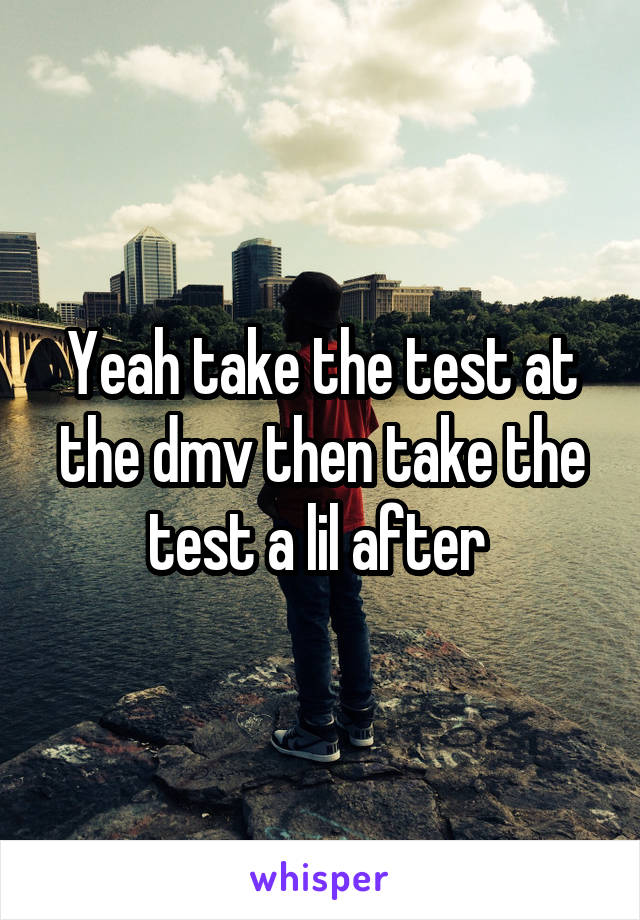 Yeah take the test at the dmv then take the test a lil after 