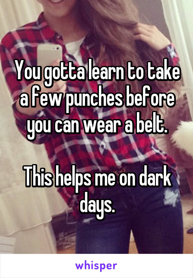 You gotta learn to take a few punches before you can wear a belt.

This helps me on dark days.