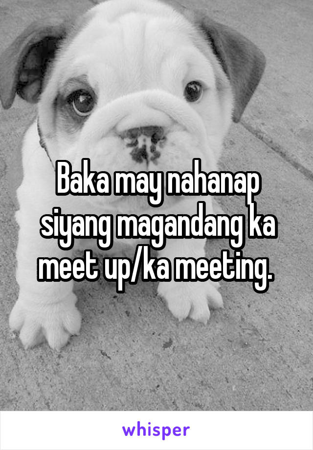 Baka may nahanap siyang magandang ka meet up/ka meeting. 