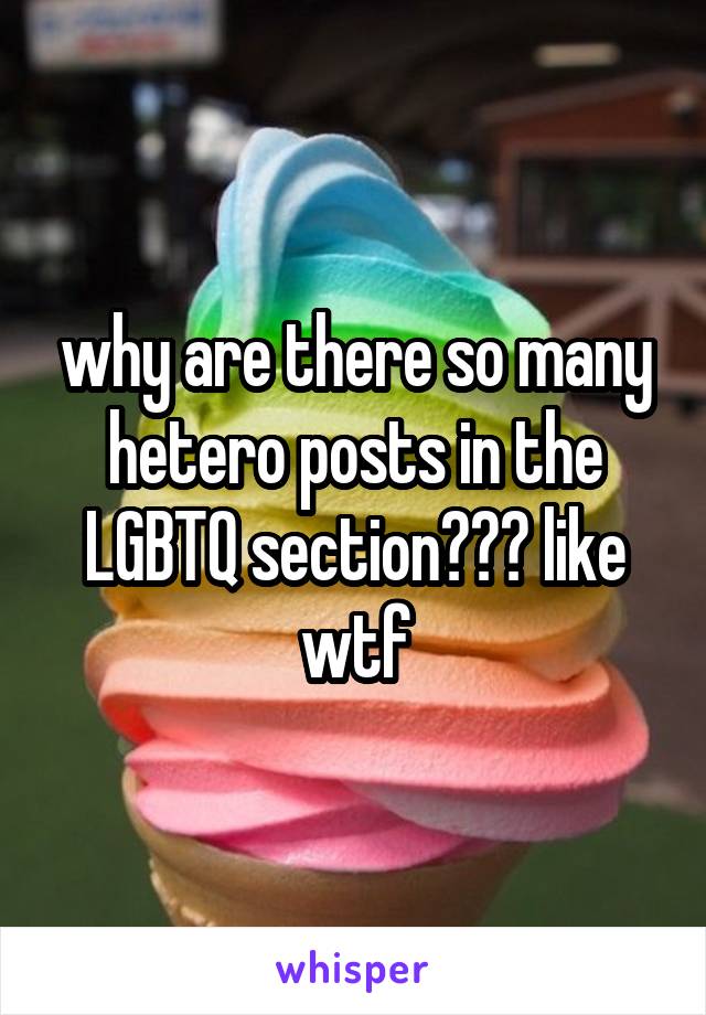 why are there so many hetero posts in the LGBTQ section??? like wtf