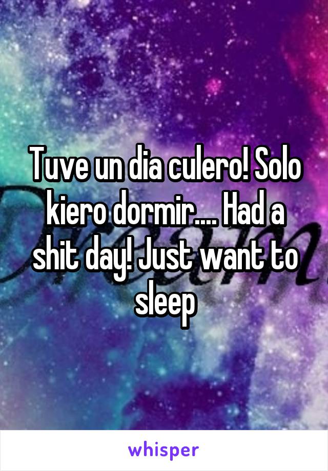 Tuve un dia culero! Solo kiero dormir.... Had a shit day! Just want to sleep