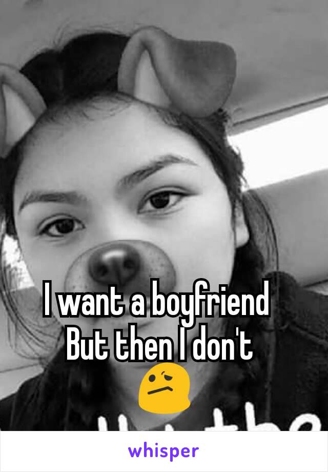 I want a boyfriend  
But then I don't 
😕
