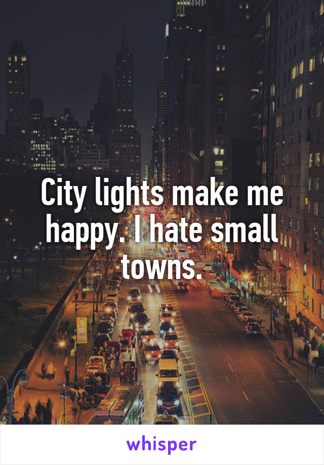 City lights make me happy. I hate small towns.