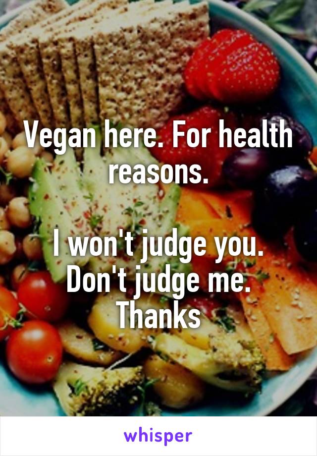 Vegan here. For health reasons.

I won't judge you. Don't judge me. Thanks