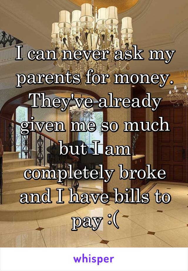 I can never ask my parents for money. They've already given me so much but I am completely broke and I have bills to pay :(