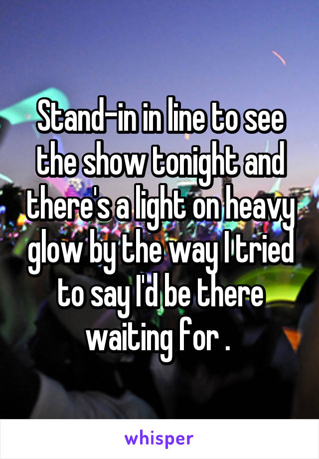 Stand-in in line to see the show tonight and there's a light on heavy glow by the way I tried to say I'd be there waiting for . 