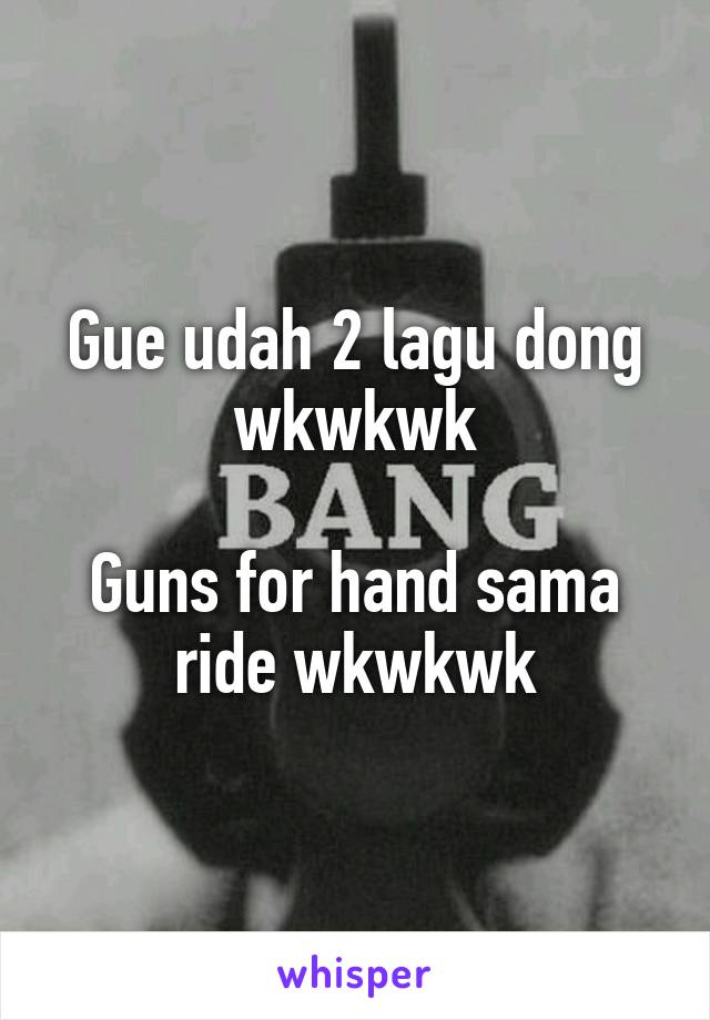 Gue udah 2 lagu dong wkwkwk

Guns for hand sama ride wkwkwk