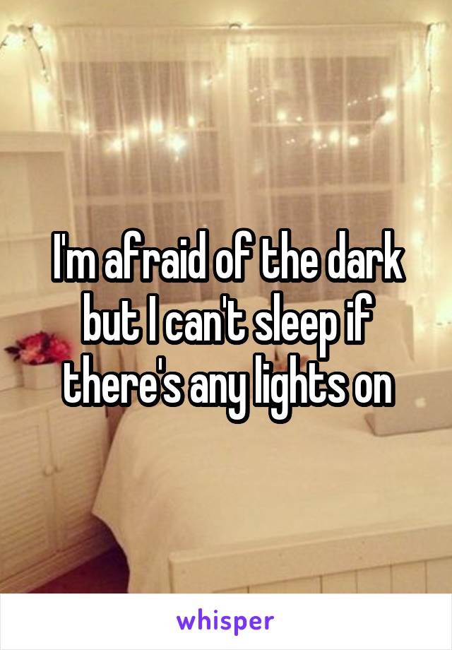 I'm afraid of the dark but I can't sleep if there's any lights on