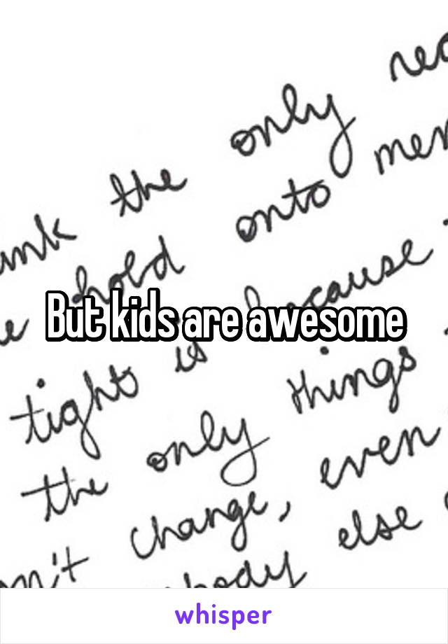 But kids are awesome