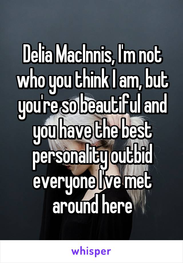 Delia MacInnis, I'm not who you think I am, but you're so beautiful and you have the best personality outbid everyone I've met around here