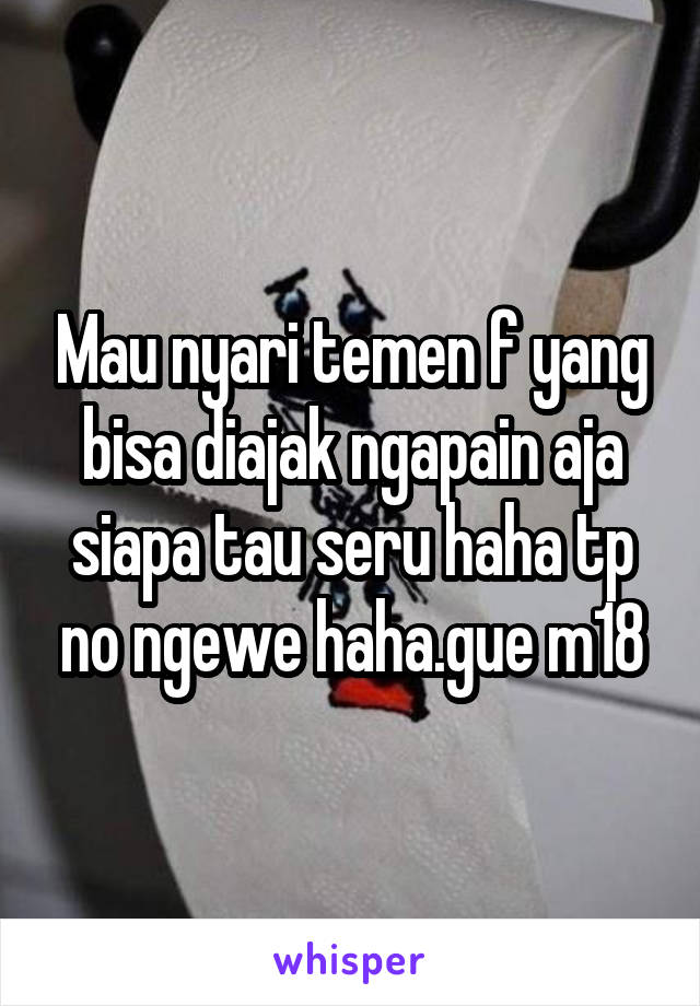 Mau nyari temen f yang bisa diajak ngapain aja siapa tau seru haha tp no ngewe haha.gue m18