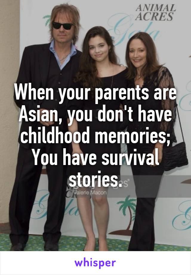 When your parents are Asian, you don't have childhood memories;
You have survival stories.