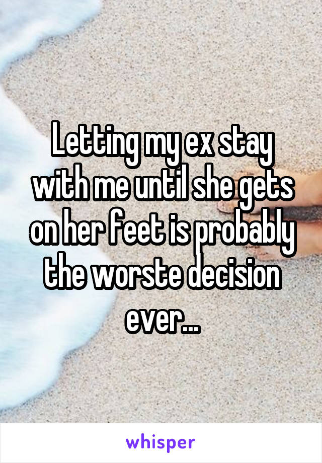 Letting my ex stay with me until she gets on her feet is probably the worste decision ever...