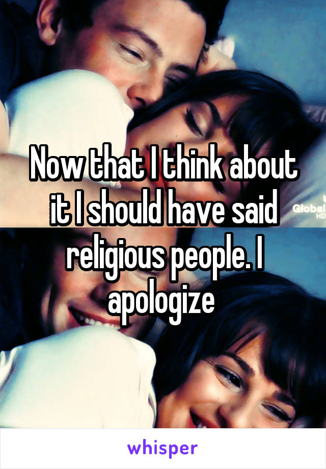 Now that I think about it I should have said religious people. I apologize 