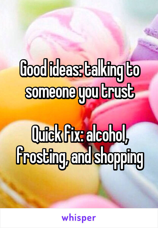 Good ideas: talking to someone you trust

Quick fix: alcohol, frosting, and shopping