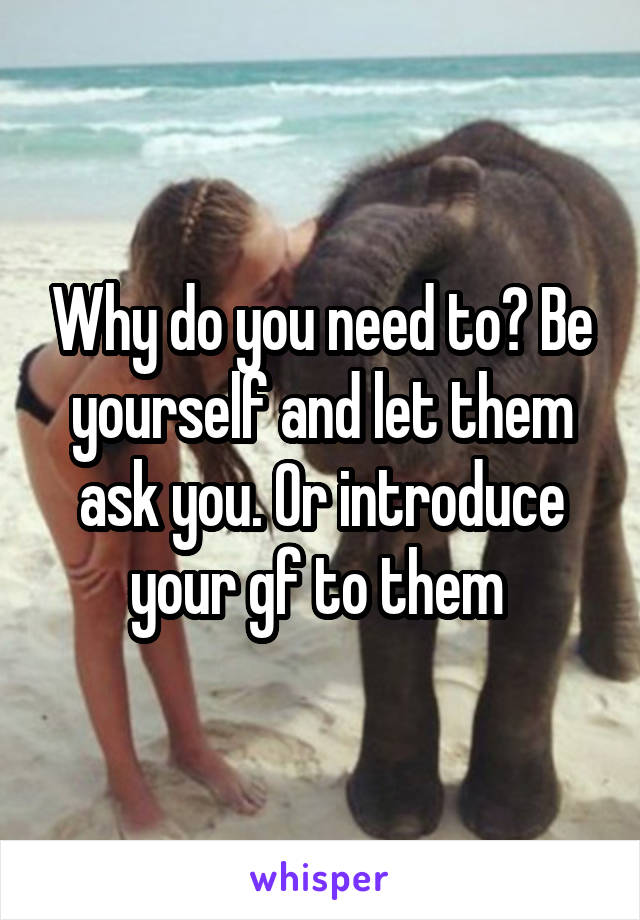 Why do you need to? Be yourself and let them ask you. Or introduce your gf to them 