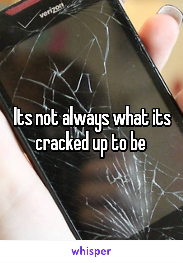 Its not always what its cracked up to be 