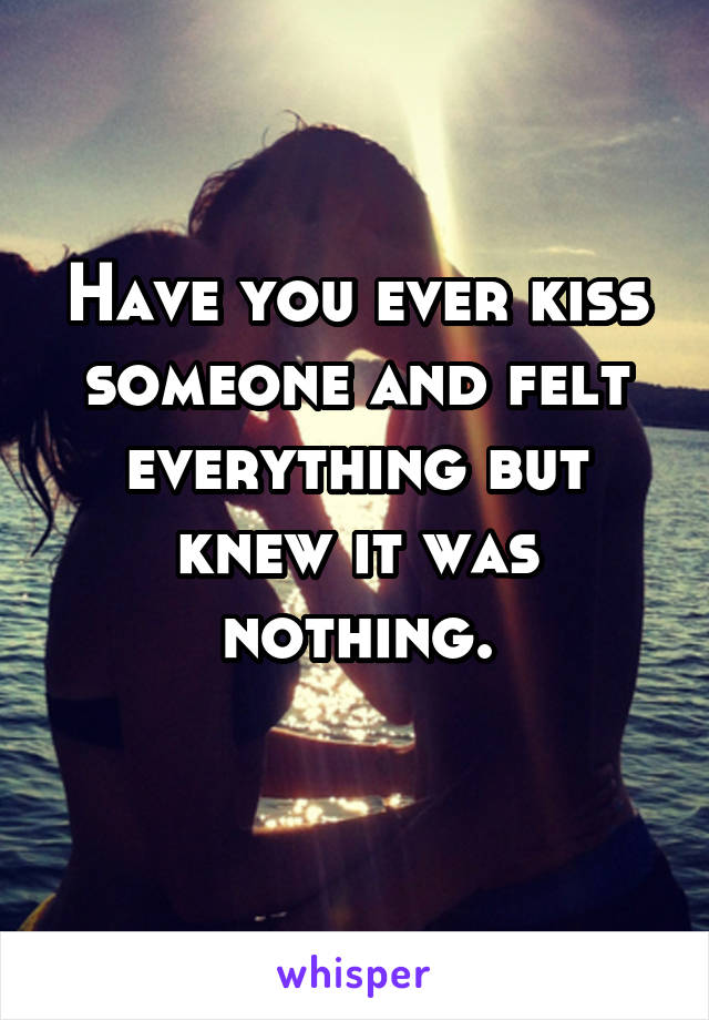 Have you ever kiss someone and felt everything but knew it was nothing.
