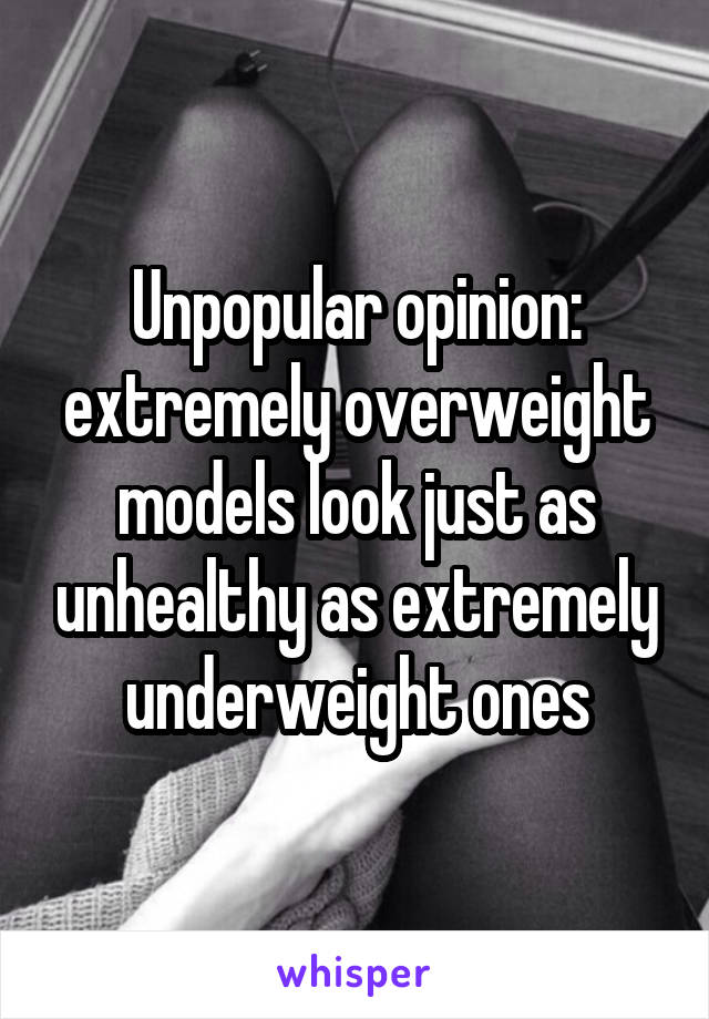 Unpopular opinion:
extremely overweight models look just as unhealthy as extremely underweight ones