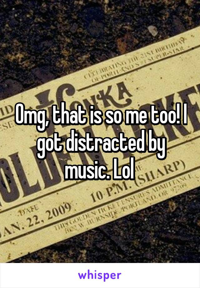 Omg, that is so me too! I got distracted by music. Lol 