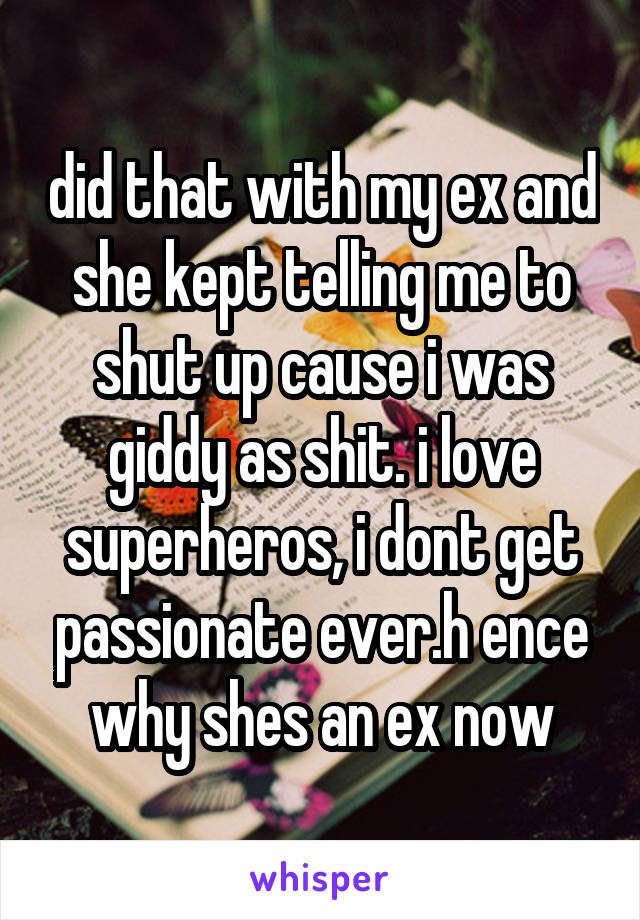 did that with my ex and she kept telling me to shut up cause i was giddy as shit. i love superheros, i dont get passionate ever.h ence why shes an ex now