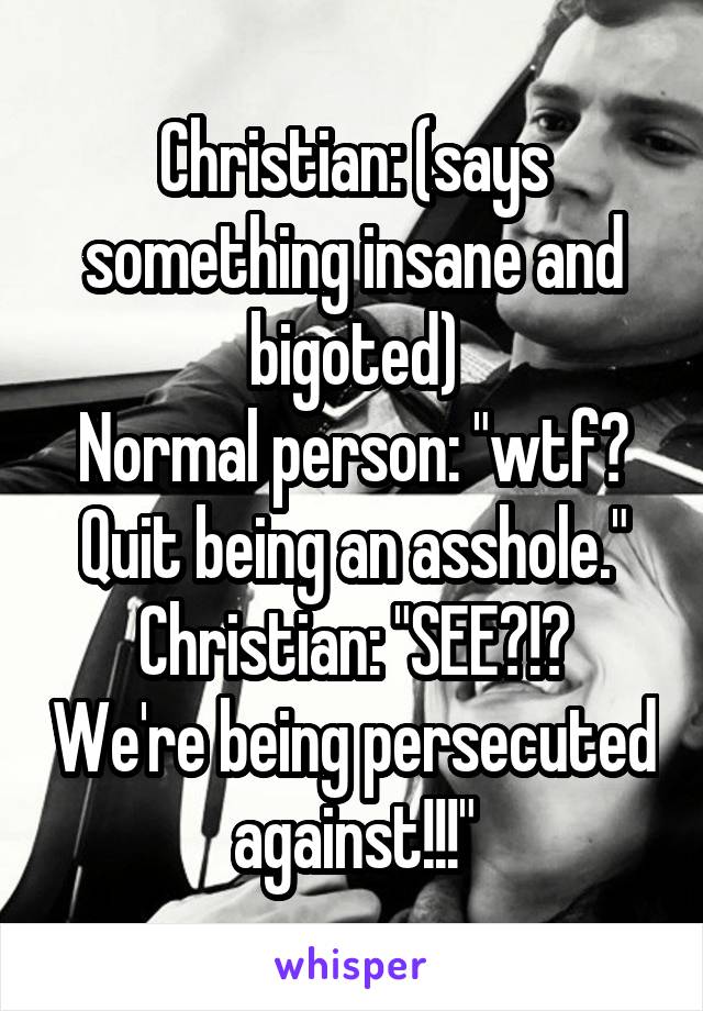 Christian: (says something insane and bigoted)
Normal person: "wtf? Quit being an asshole."
Christian: "SEE?!? We're being persecuted against!!!"