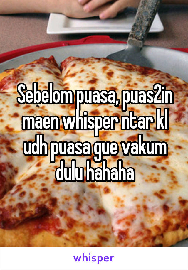 Sebelom puasa, puas2in maen whisper ntar kl udh puasa gue vakum dulu hahaha