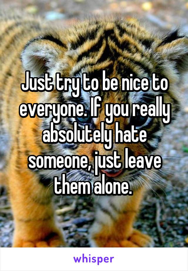 Just try to be nice to everyone. If you really absolutely hate someone, just leave them alone. 