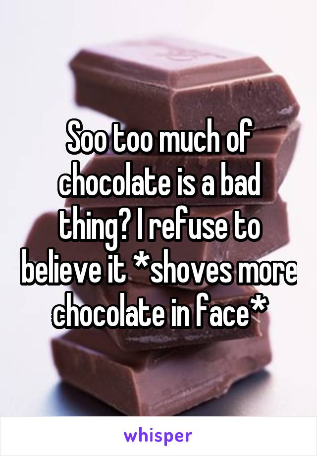 Soo too much of chocolate is a bad thing? I refuse to believe it *shoves more chocolate in face*