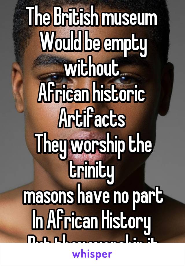 The British museum 
Would be empty without 
African historic 
Artifacts 
They worship the trinity 
masons have no part
In African History 
But they worship it