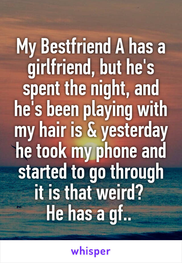 My Bestfriend A has a girlfriend, but he's spent the night, and he's been playing with my hair is & yesterday he took my phone and started to go through it is that weird? 
He has a gf.. 