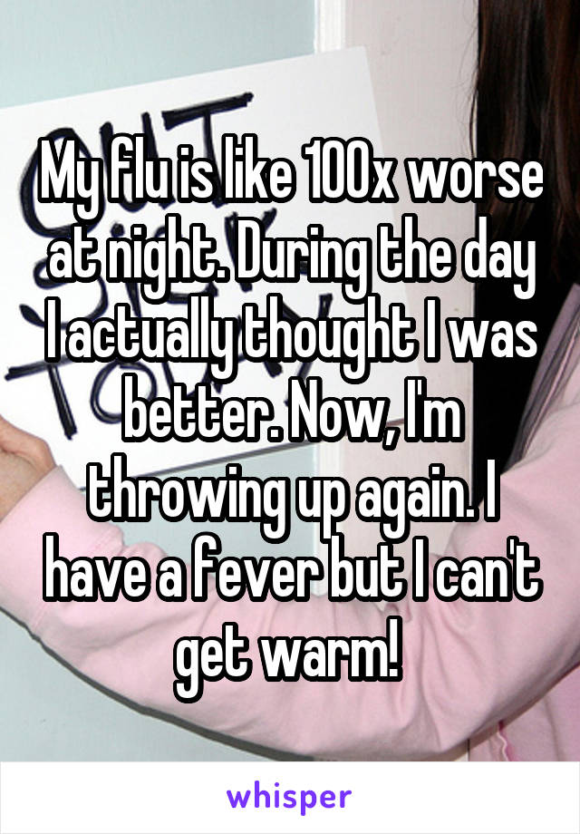 My flu is like 100x worse at night. During the day I actually thought I was better. Now, I'm throwing up again. I have a fever but I can't get warm! 