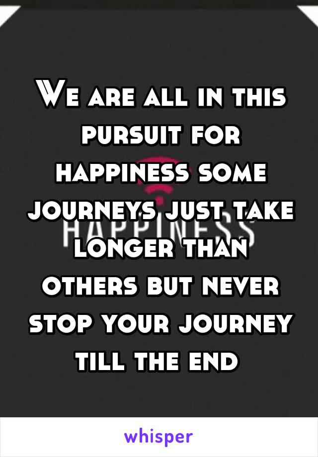 We are all in this pursuit for happiness some journeys just take longer than others but never stop your journey till the end 