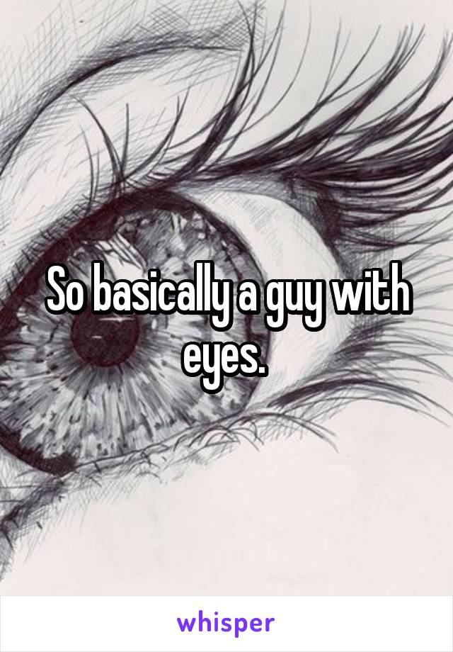 So basically a guy with eyes. 