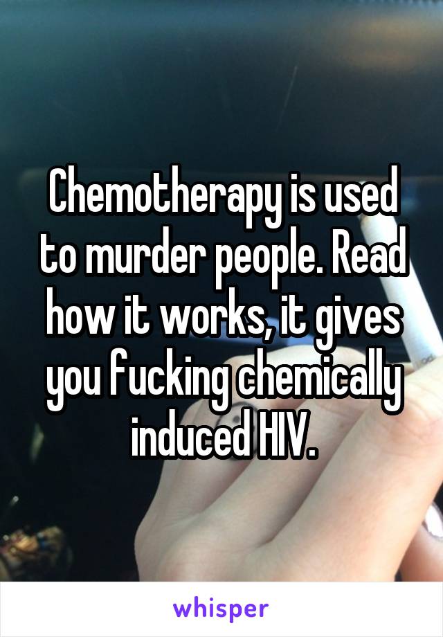 Chemotherapy is used to murder people. Read how it works, it gives you fucking chemically induced HIV.