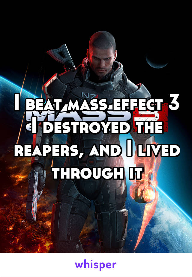 I beat mass effect 3 I destroyed the reapers, and I lived through it