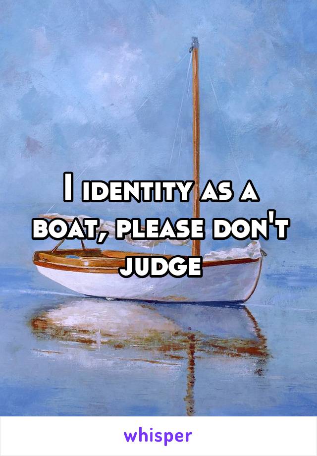 I identity as a boat, please don't judge