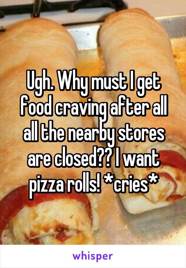 Ugh. Why must I get food craving after all all the nearby stores are closed?? I want pizza rolls! *cries*