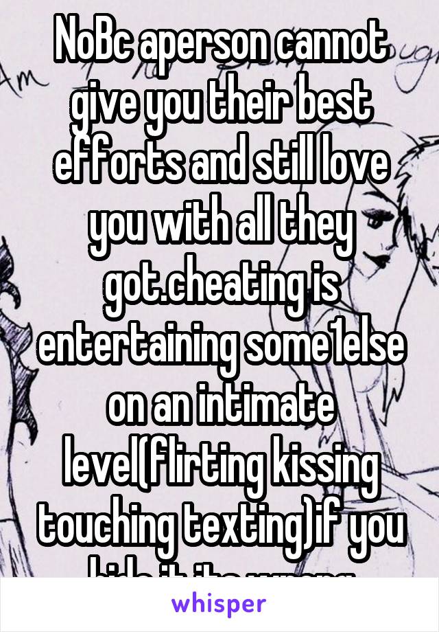 NoBc aperson cannot give you their best efforts and still love you with all they got.cheating is entertaining some1else on an intimate level(flirting kissing touching texting)if you hide it its wrong