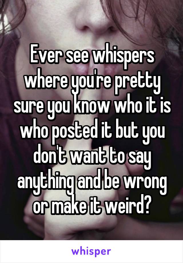 Ever see whispers where you're pretty sure you know who it is who posted it but you don't want to say anything and be wrong or make it weird?