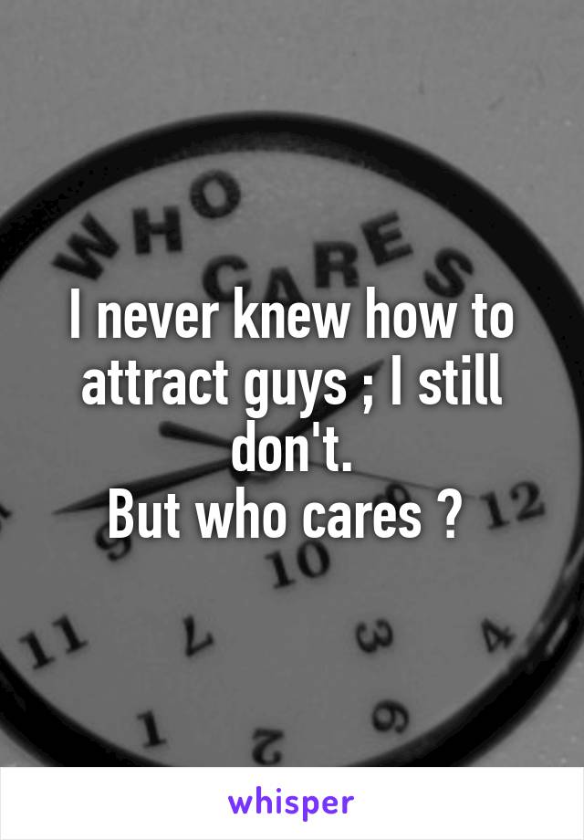 I never knew how to attract guys ; I still don't.
But who cares ? 