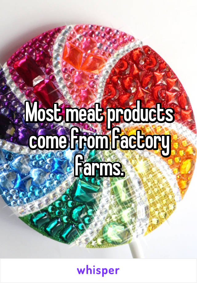 Most meat products come from factory farms.