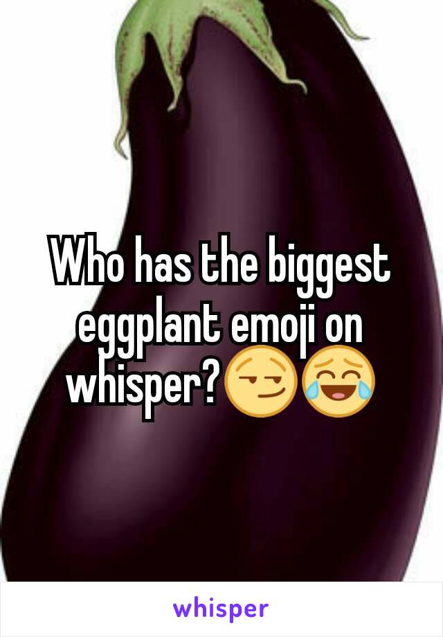 Who has the biggest eggplant emoji on whisper?😏😂