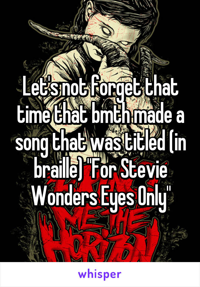 Let's not forget that time that bmth made a song that was titled (in braille) "For Stevie Wonders Eyes Only"