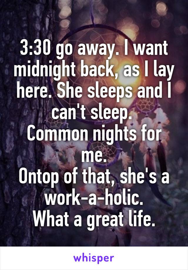 3:30 go away. I want midnight back, as I lay here. She sleeps and I can't sleep. 
Common nights for me.
Ontop of that, she's a work-a-holic.
What a great life.