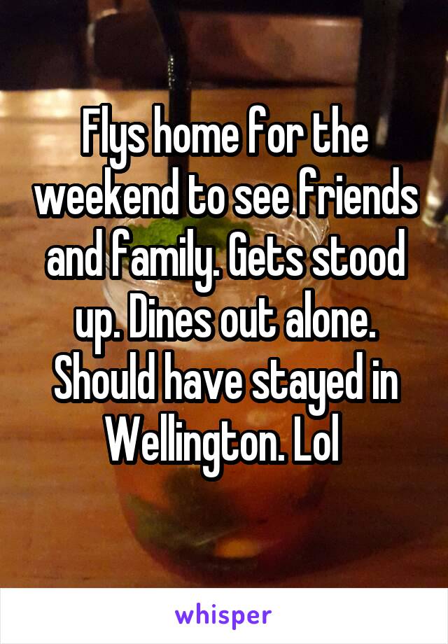 Flys home for the weekend to see friends and family. Gets stood up. Dines out alone.
Should have stayed in Wellington. Lol 
