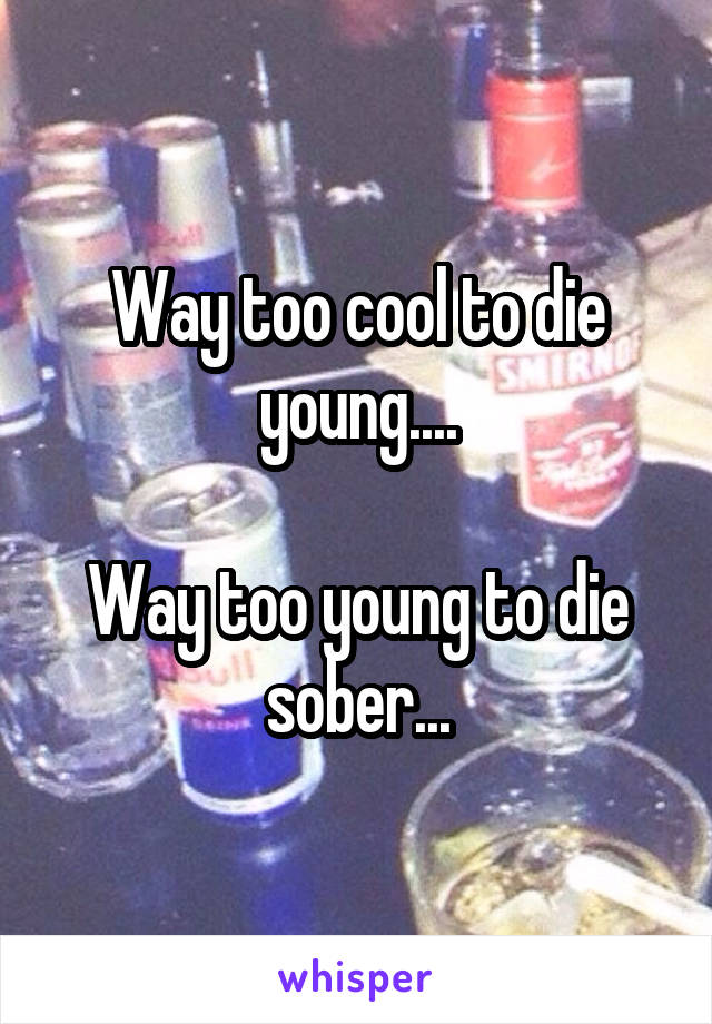 Way too cool to die young....

Way too young to die sober...