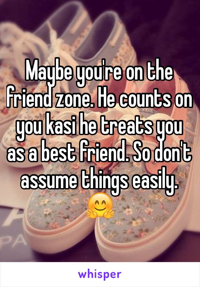 Maybe you're on the friend zone. He counts on you kasi he treats you as a best friend. So don't assume things easily. 🤗