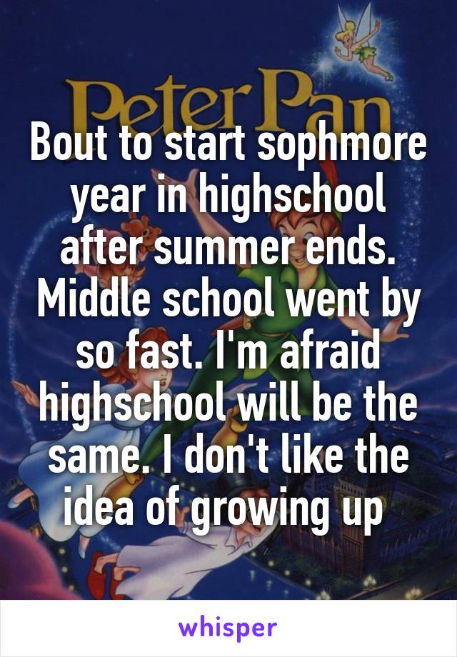 Bout to start sophmore year in highschool after summer ends. Middle school went by so fast. I'm afraid highschool will be the same. I don't like the idea of growing up 