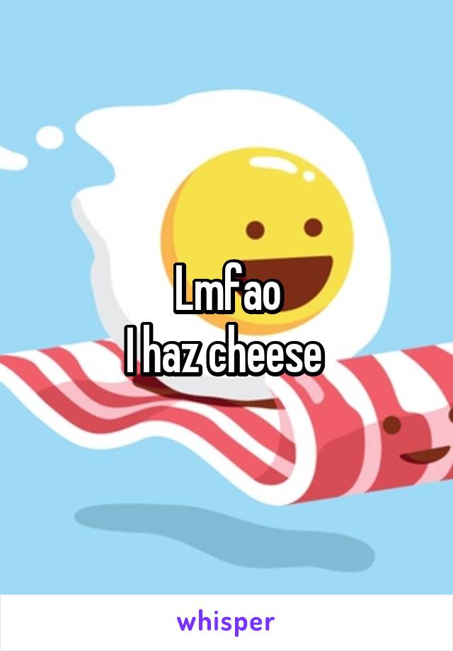 Lmfao
I haz cheese 